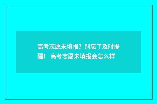 高考志愿未填报？别忘了及时提醒！ 高考志愿未填报会怎么样