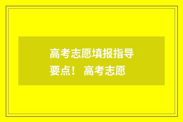 高考志愿填报指导要点！ 高考志愿