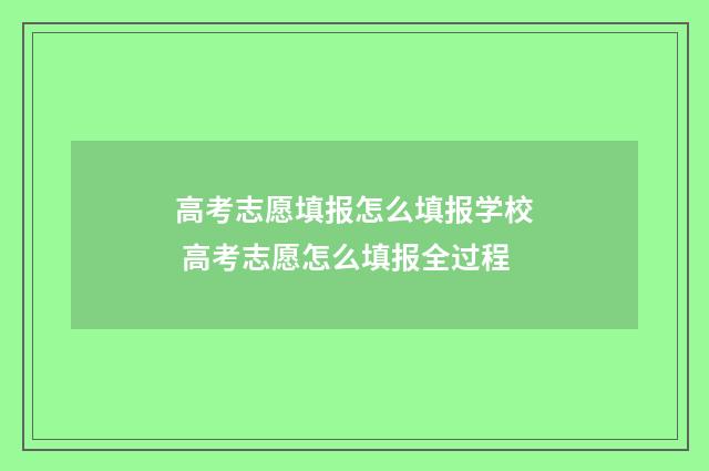 高考志愿填报怎么填报学校 高考志愿怎么填报全过程