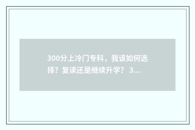 300分上冷门专科，我该如何选择？复读还是继续升学？ 300分上冷门专科学校