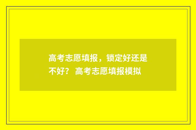 高考志愿填报，锁定好还是不好？ 高考志愿填报模拟