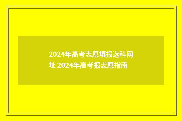 2024年高考志愿填报选科网址 2024年高考报志愿指南