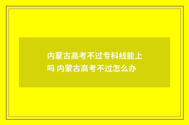 内蒙古高考不过专科线能上吗 内蒙古高考不过怎么办