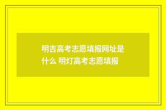 明吉高考志愿填报网址是什么 明灯高考志愿填报