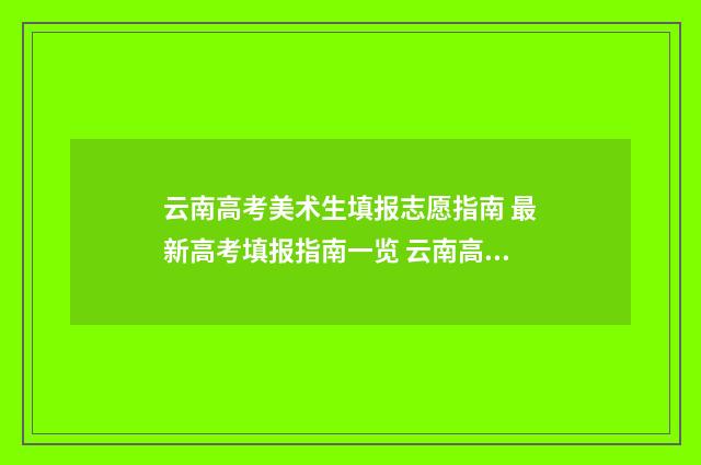云南高考美术生填报志愿指南 最新高考填报指南一览 云南高考美术生合格线和专科一样吗