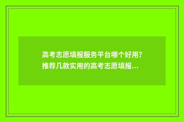 高考志愿填报服务平台哪个好用？推荐几款实用的高考志愿填报工具 高考志愿填报服务平台吉林