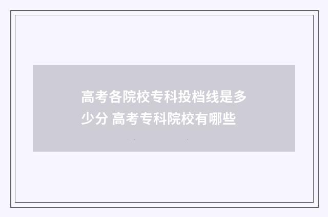 高考各院校专科投档线是多少分 高考专科院校有哪些