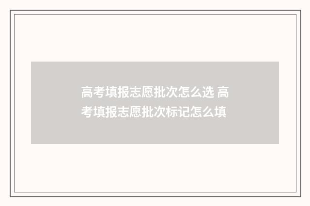 高考填报志愿批次怎么选 高考填报志愿批次标记怎么填