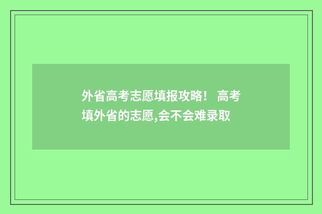 外省高考志愿填报攻略！ 高考填外省的志愿,会不会难录取