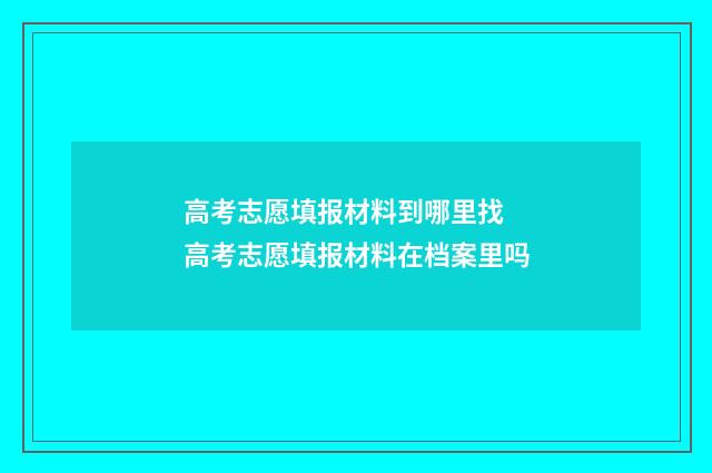 高考志愿填报材料到哪里找 高考志愿填报材料在档案里吗