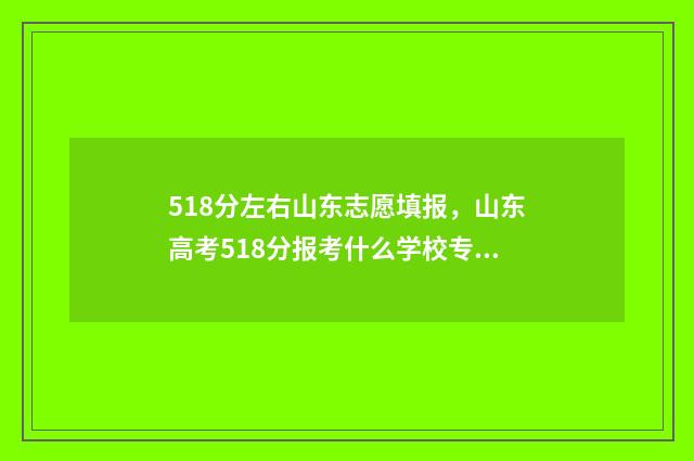 518分左右山东志愿填报,山东高考518分报考什么学校专业 山东高考518分