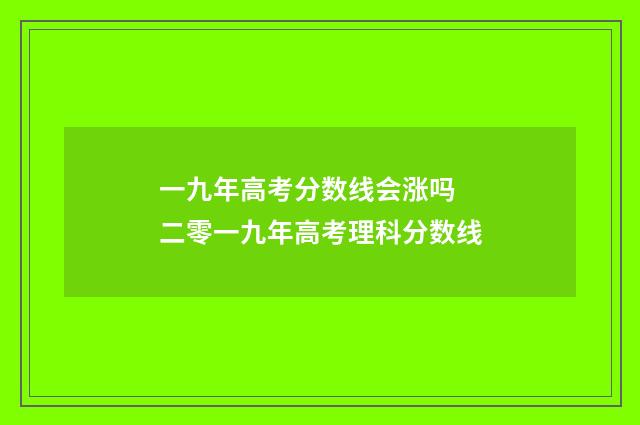 一九年高考分数线会涨吗 二零一九年高考理科分数线