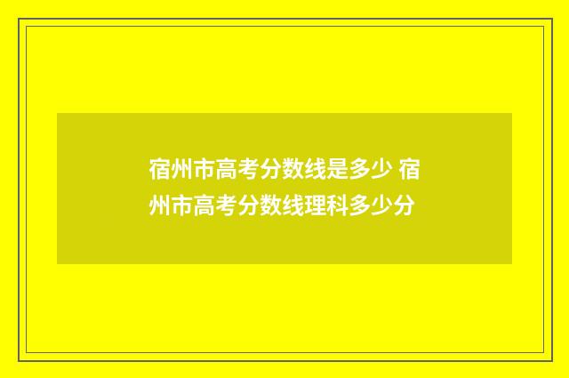 宿州市高考分数线是多少 宿州市高考分数线理科多少分