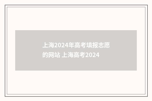 上海2024年高考填报志愿的网站 上海高考2024