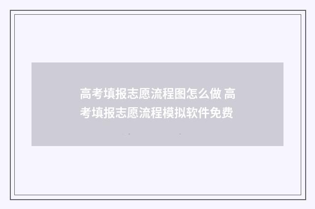 高考填报志愿流程图怎么做 高考填报志愿流程模拟软件免费
