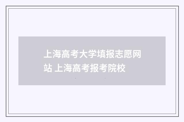 上海高考大学填报志愿网站 上海高考报考院校