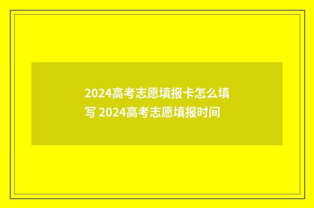 2024高考志愿填报卡怎么填写 2024高考志愿填报时间
