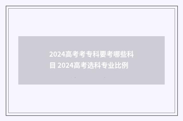 2024高考考专科要考哪些科目 2024高考选科专业比例