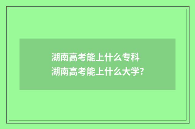 湖南高考能上什么专科 湖南高考能上什么大学?