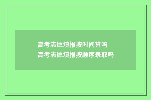 高考志愿填报按时间算吗 高考志愿填报按顺序录取吗
