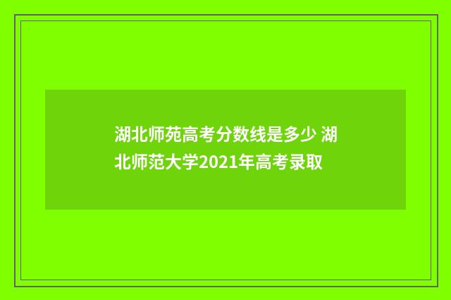 湖北师苑高考分数线是多少 湖北师范大学2021年高考录取