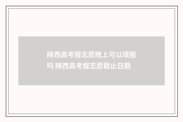 陕西高考报志愿晚上可以填报吗 陕西高考报志愿截止日期