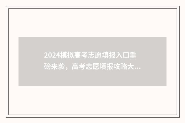 2024模拟高考志愿填报入口重磅来袭,高考志愿填报攻略大放送 2024模拟高考志愿院校代码专业代码怎么找