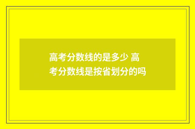 高考分数线的是多少 高考分数线是按省划分的吗