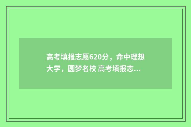 高考填报志愿620分,命中理想大学,圆梦名校 高考填报志愿流程演示