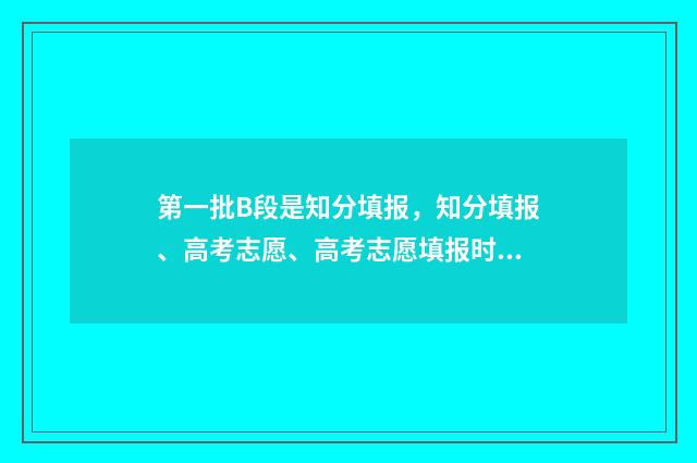 第一批B段是知分填报，知分填报、高考志愿、高考志愿填报时间、高考志愿网上填报时间、高考志愿填报注意事项 第一批录取a段b段的区别