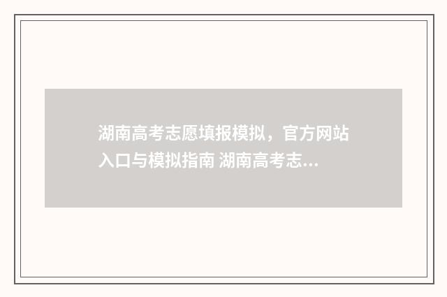 湖南高考志愿填报模拟,官方网站入口与模拟指南 湖南高考志愿填报表