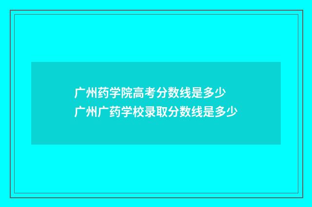 广州药学院高考分数线是多少 广州广药学校录取分数线是多少