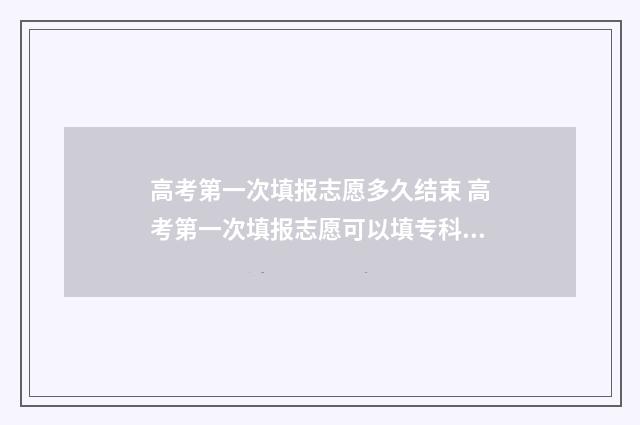 高考第一次填报志愿多久结束 高考第一次填报志愿可以填专科吗