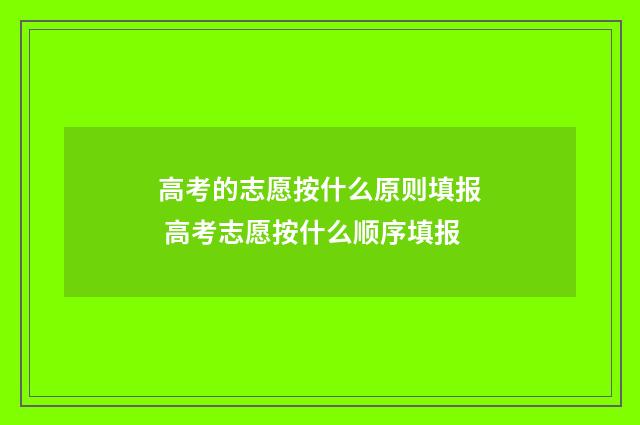 高考的志愿按什么原则填报 高考志愿按什么顺序填报