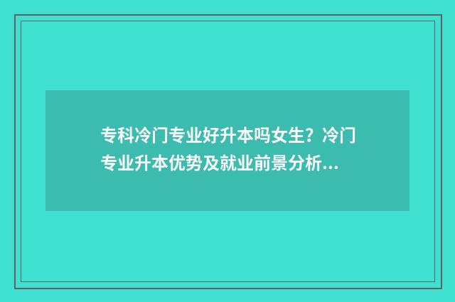 专科冷门专业好升本吗女生？冷门专业升本优势及就业前景分析 专科冷门专业但前景火爆