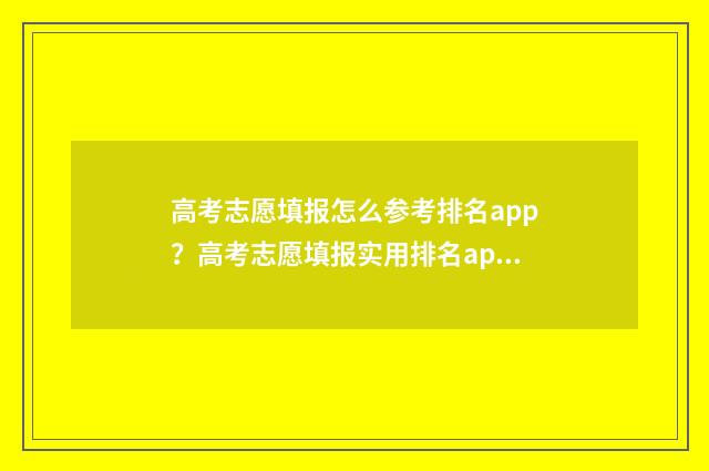 高考志愿填报怎么参考排名app？高考志愿填报实用排名app推荐 高考志愿填报怎么填报