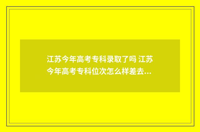 江苏今年高考专科录取了吗 江苏今年高考专科位次怎么样差去年院校