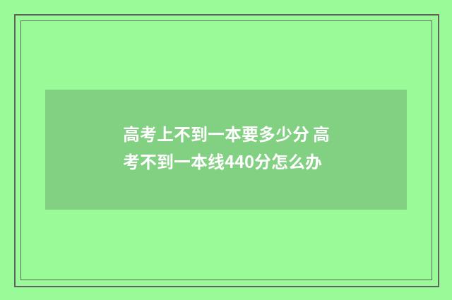 高考上不到一本要多少分 高考不到一本线440分怎么办