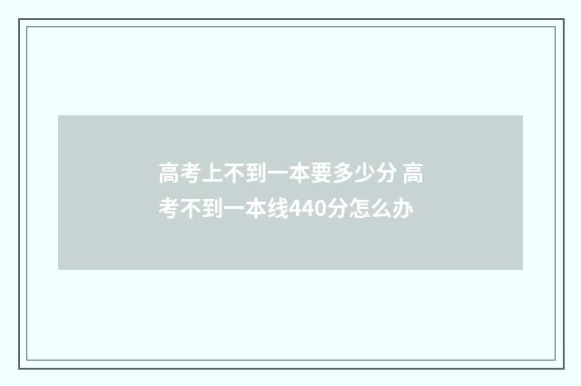 高考上不到一本要多少分 高考不到一本线440分怎么办