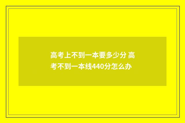 高考上不到一本要多少分 高考不到一本线440分怎么办