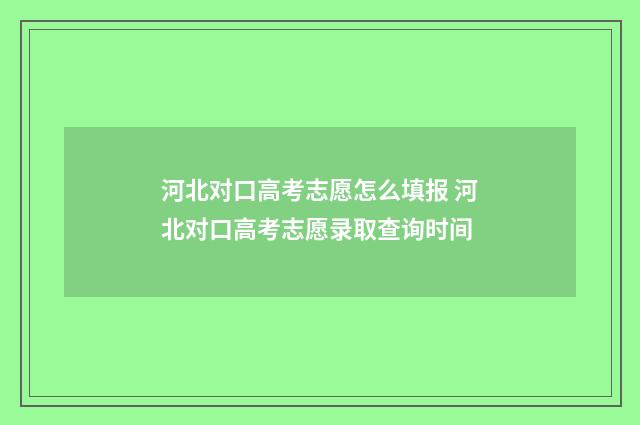河北对口高考志愿怎么填报 河北对口高考志愿录取查询时间