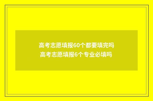 高考志愿填报60个都要填完吗 高考志愿填报6个专业必填吗