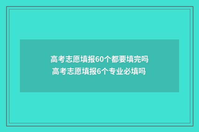 高考志愿填报60个都要填完吗 高考志愿填报6个专业必填吗