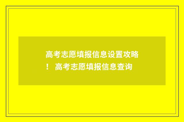 高考志愿填报信息设置攻略！ 高考志愿填报信息查询