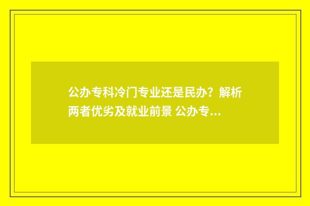 公办专科冷门专业还是民办？解析两者优劣及就业前景 公办专科热门专业