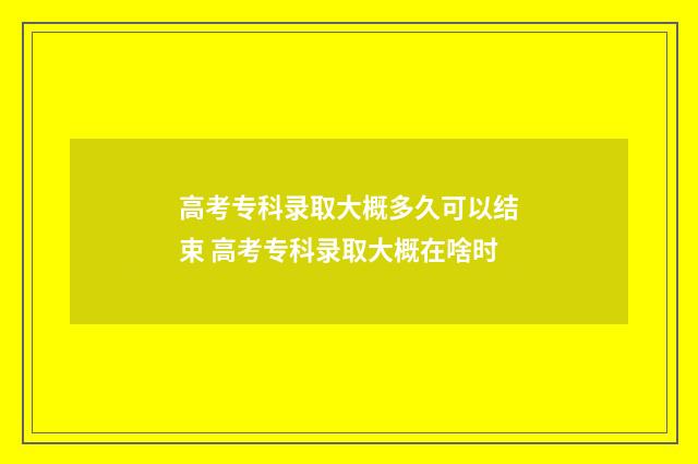 高考专科录取大概多久可以结束 高考专科录取大概在啥时