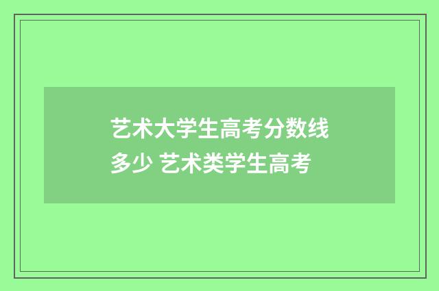 艺术大学生高考分数线多少 艺术类学生高考
