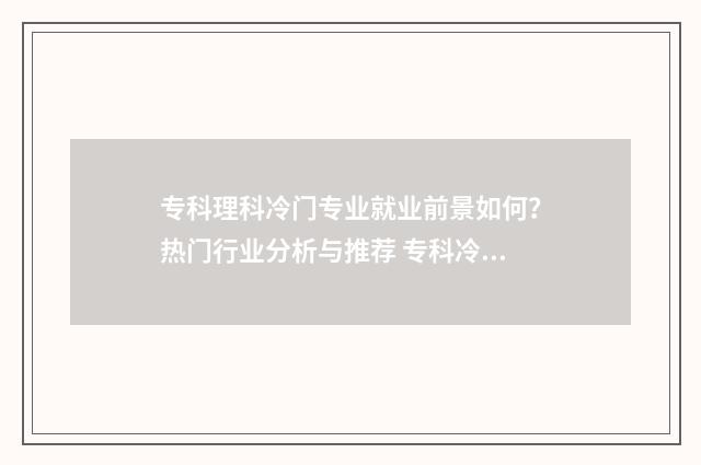 专科理科冷门专业就业前景如何?热门行业分析与推荐 专科冷门专业排名前十名