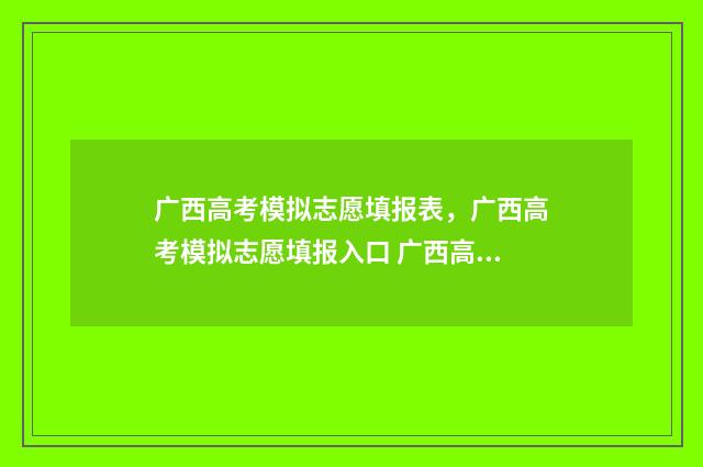 广西高考模拟志愿填报表,广西高考模拟志愿填报入口 广西高考模拟志愿填报网站