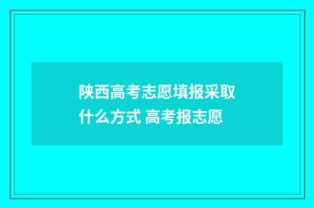 陕西高考志愿填报采取什么方式 高考报志愿